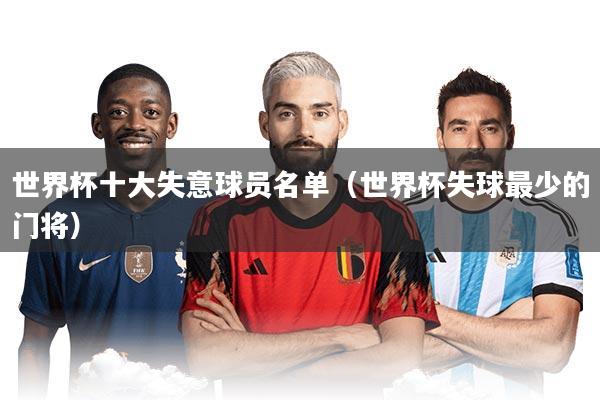 世界杯十大失意球员名单（世界杯失球最少的门将）