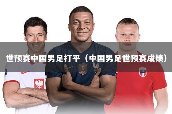 世预赛中国男足打平（中国男足世预赛成绩）